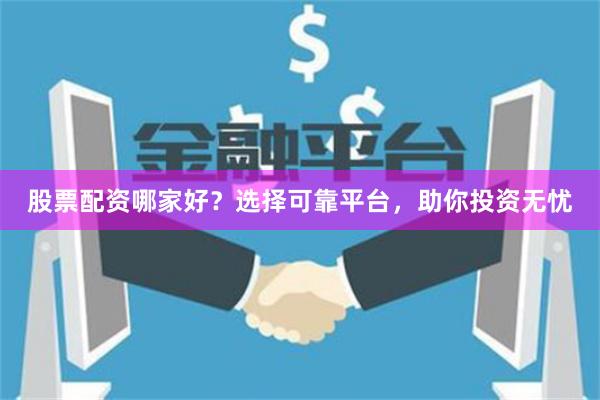 股票配资哪家好？选择可靠平台，助你投资无忧