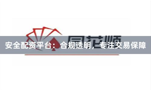 安全配资平台：合规透明，专注交易保障