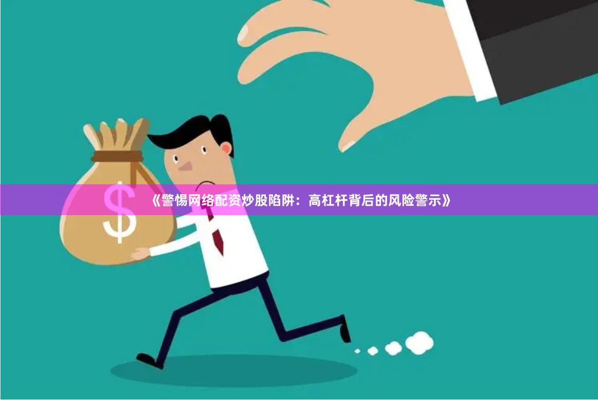 《警惕网络配资炒股陷阱：高杠杆背后的风险警示》