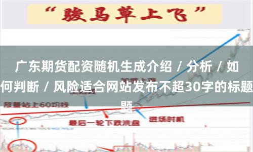 广东期货配资随机生成介绍 / 分析 / 如何判断 / 风险适合网站发布不超30字的标题