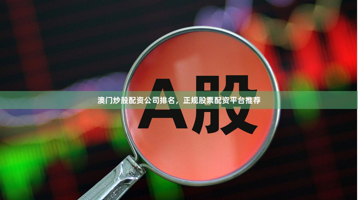 澳门炒股配资公司排名，正规股票配资平台推荐