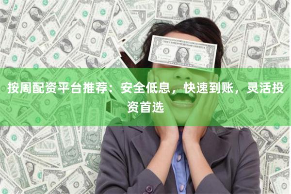 按周配资平台推荐：安全低息，快速到账，灵活投资首选