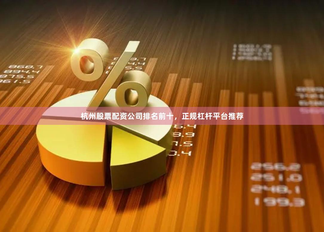 杭州股票配资公司排名前十，正规杠杆平台推荐