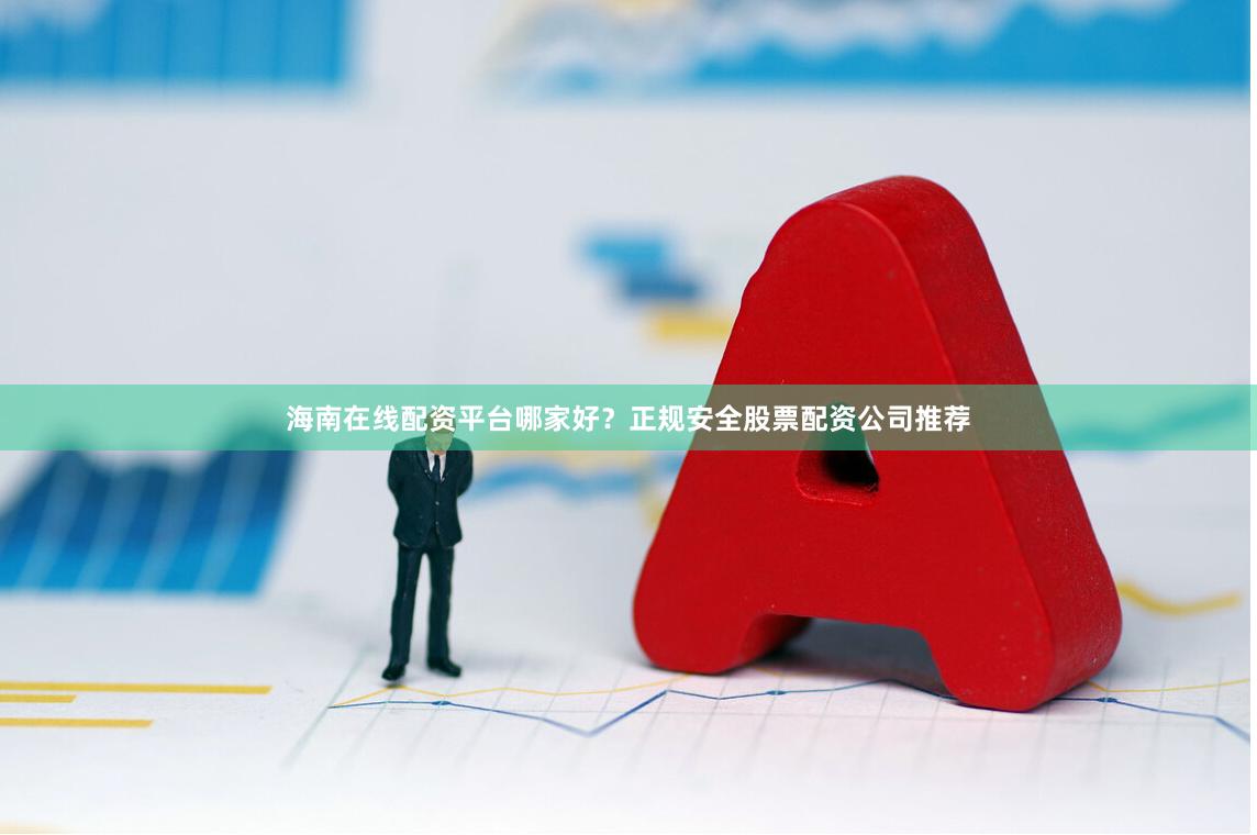 海南在线配资平台哪家好？正规安全股票配资公司推荐