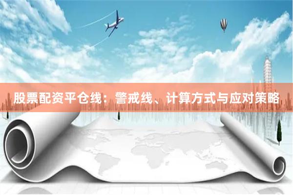 股票配资平仓线：警戒线、计算方式与应对策略