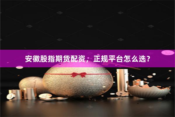 安徽股指期货配资，正规平台怎么选？